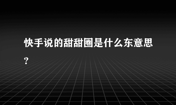 快手说的甜甜圈是什么东意思？