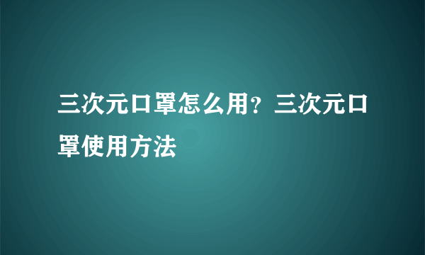 三次元口罩怎么用？三次元口罩使用方法