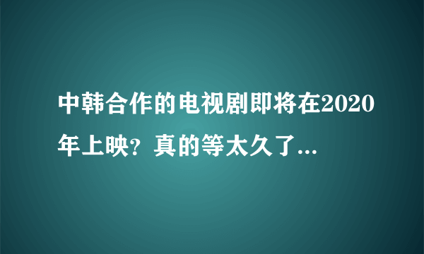 中韩合作的电视剧即将在2020年上映？真的等太久了，很让人期待