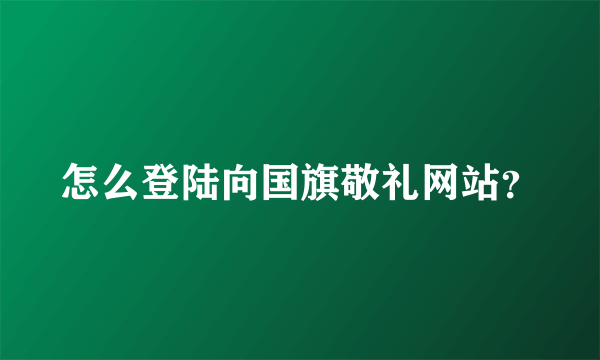 怎么登陆向国旗敬礼网站？