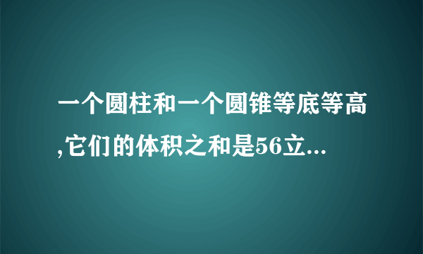 一个圆柱和一个圆锥等底等高,它们的体积之和是56立方厘米?圆锥的体积是多少立方厘米?圆柱的体积是多少立方厘米?