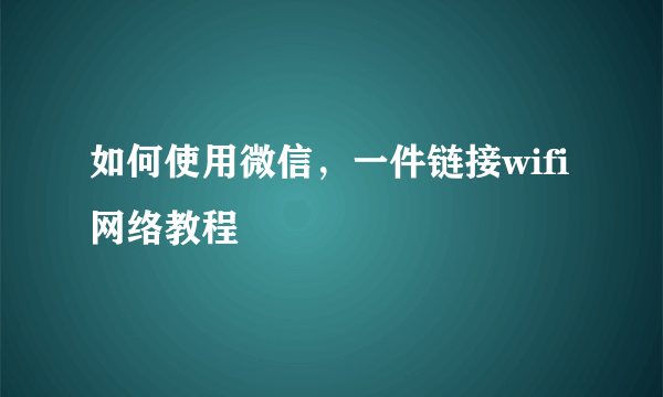 如何使用微信，一件链接wifi网络教程