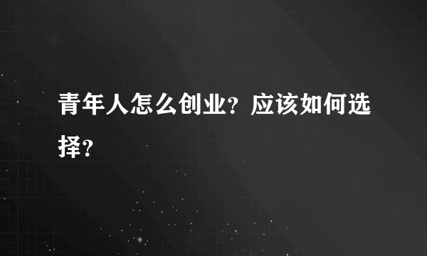 青年人怎么创业？应该如何选择？