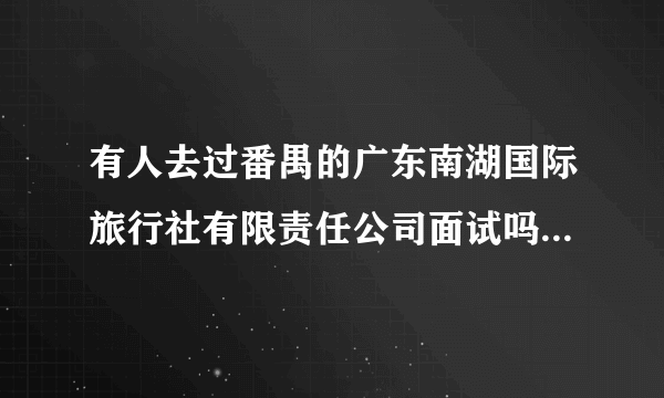 有人去过番禺的广东南湖国际旅行社有限责任公司面试吗？是正规公司吗？跟南湖国旅广卫路的有什么区别