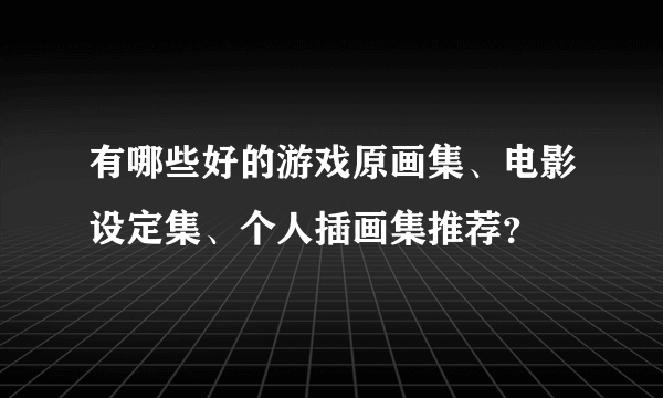 有哪些好的游戏原画集、电影设定集、个人插画集推荐？