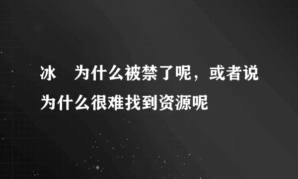 冰菓为什么被禁了呢，或者说为什么很难找到资源呢