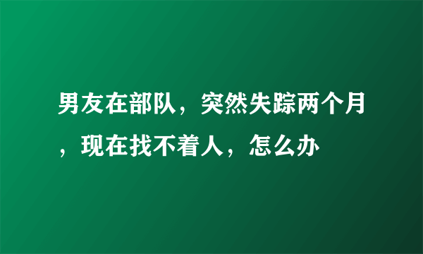 男友在部队，突然失踪两个月，现在找不着人，怎么办