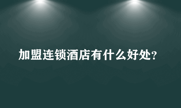 加盟连锁酒店有什么好处？