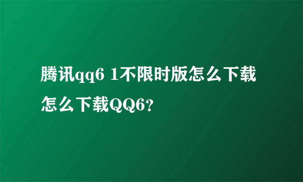 腾讯qq6 1不限时版怎么下载 怎么下载QQ6？