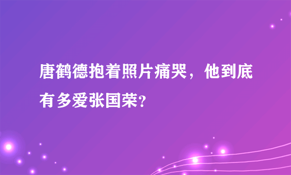 唐鹤德抱着照片痛哭，他到底有多爱张国荣？