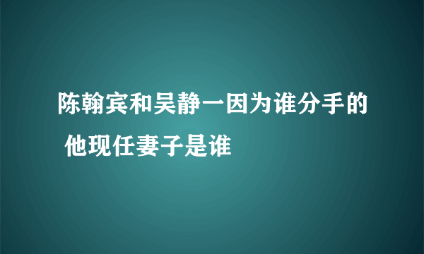 陈翰宾和吴静一因为谁分手的 他现任妻子是谁