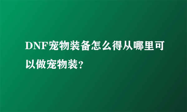 DNF宠物装备怎么得从哪里可以做宠物装？