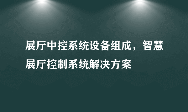 展厅中控系统设备组成，智慧展厅控制系统解决方案