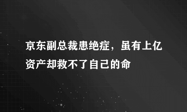 京东副总裁患绝症，虽有上亿资产却救不了自己的命