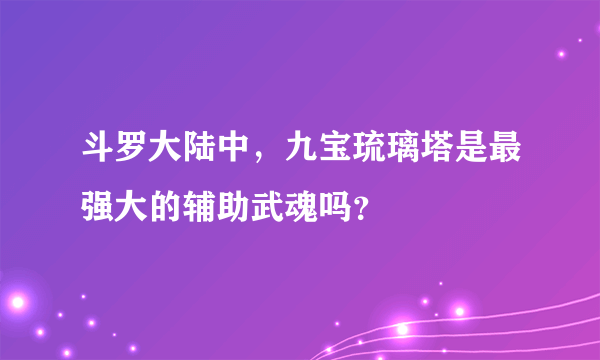 斗罗大陆中，九宝琉璃塔是最强大的辅助武魂吗？