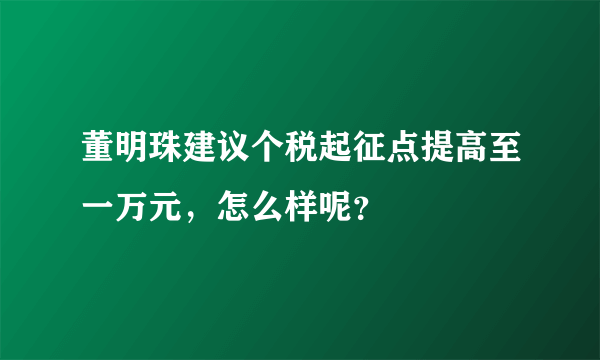 董明珠建议个税起征点提高至一万元，怎么样呢？