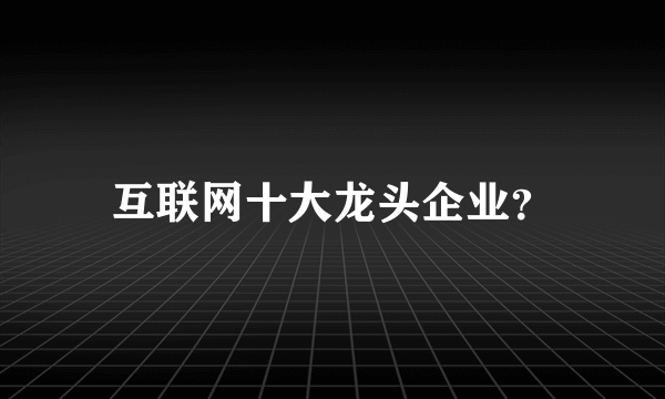 互联网十大龙头企业？