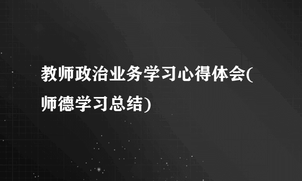 教师政治业务学习心得体会(师德学习总结)