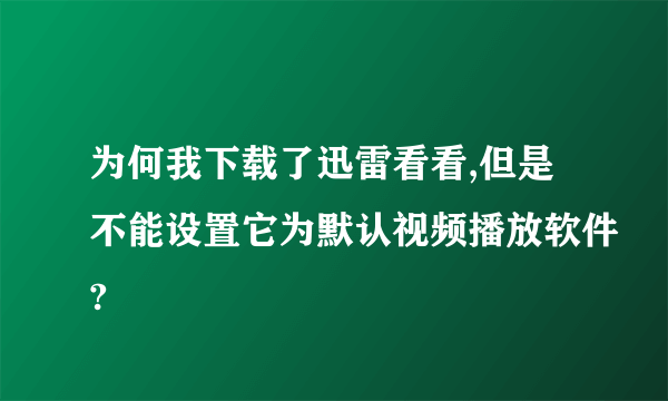 为何我下载了迅雷看看,但是不能设置它为默认视频播放软件?