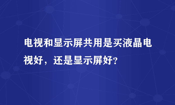 电视和显示屏共用是买液晶电视好，还是显示屏好？