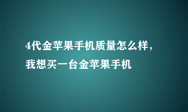 4代金苹果手机质量怎么样，我想买一台金苹果手机