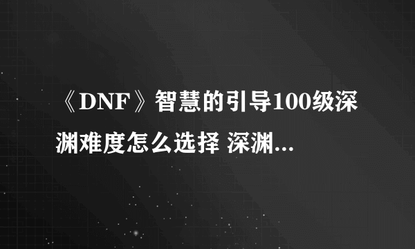 《DNF》智慧的引导100级深渊难度怎么选择 深渊难度选择技巧