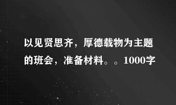 以见贤思齐，厚德载物为主题的班会，准备材料。。1000字