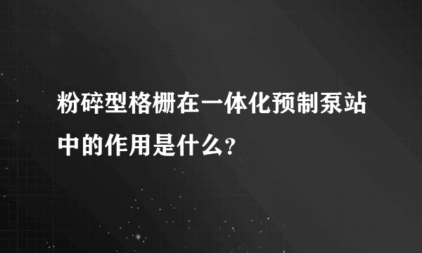 粉碎型格栅在一体化预制泵站中的作用是什么？