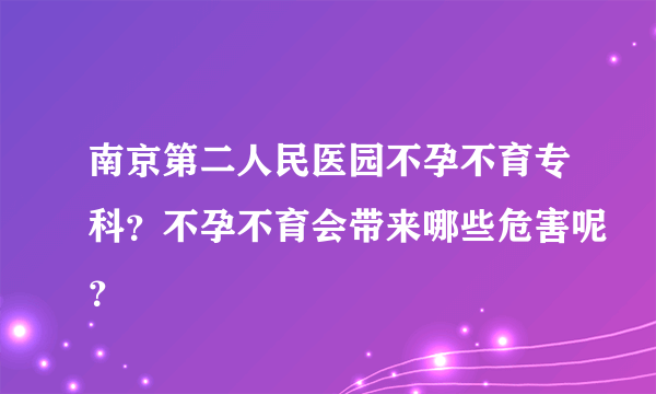 南京第二人民医园不孕不育专科？不孕不育会带来哪些危害呢？