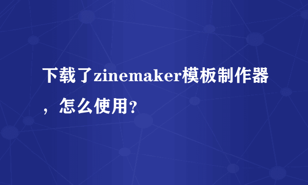 下载了zinemaker模板制作器，怎么使用？