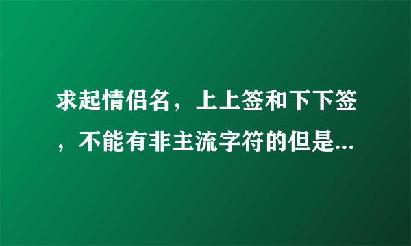 求起情侣名，上上签和下下签，不能有非主流字符的但是要好看的