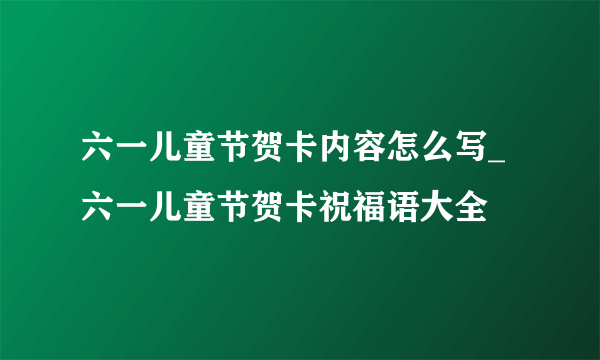 六一儿童节贺卡内容怎么写_六一儿童节贺卡祝福语大全