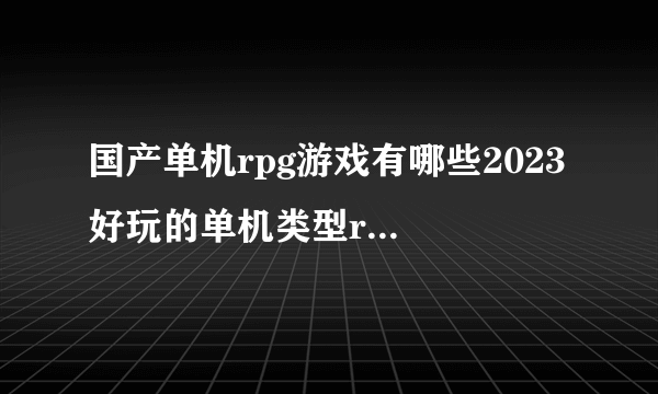 国产单机rpg游戏有哪些2023 好玩的单机类型rpg手游排行榜