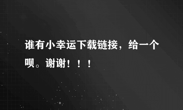 谁有小幸运下载链接，给一个呗。谢谢！！！