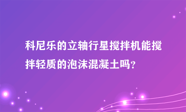 科尼乐的立轴行星搅拌机能搅拌轻质的泡沫混凝土吗？