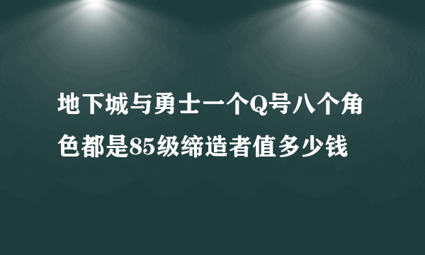 地下城与勇士一个Q号八个角色都是85级缔造者值多少钱