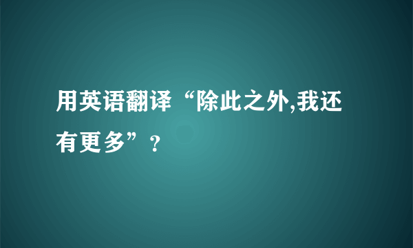 用英语翻译“除此之外,我还有更多”？