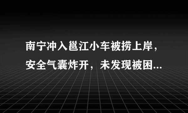 南宁冲入邕江小车被捞上岸，安全气囊炸开，未发现被困者或遗体, 你怎么看？