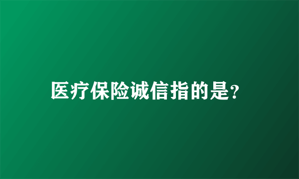 医疗保险诚信指的是？