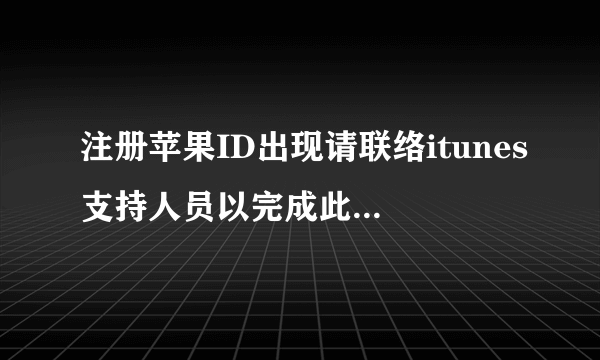 注册苹果ID出现请联络itunes支持人员以完成此交易是什么意思？