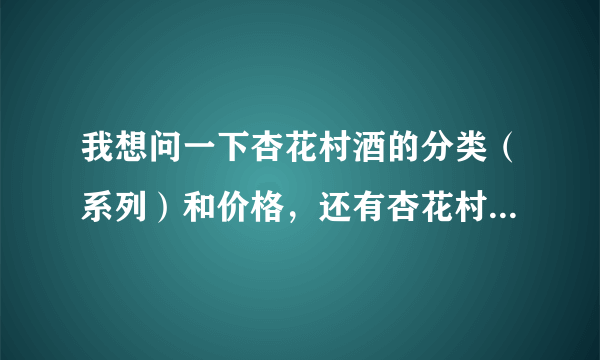 我想问一下杏花村酒的分类（系列）和价格，还有杏花村就是汾酒吗？