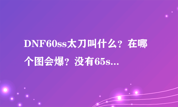 DNF60ss太刀叫什么？在哪个图会爆？没有65ss太刀了吗？