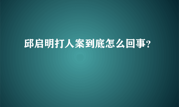 邱启明打人案到底怎么回事？