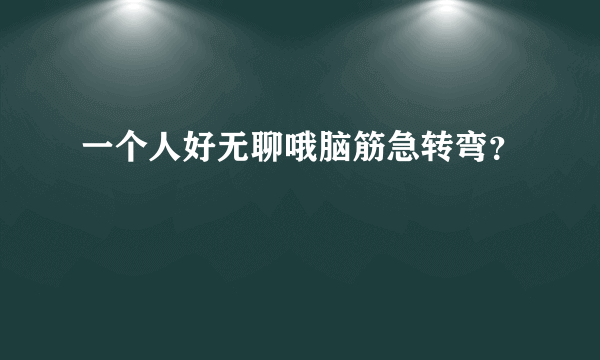 一个人好无聊哦脑筋急转弯？