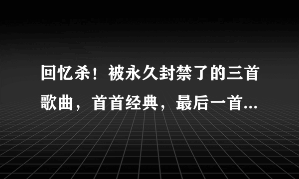 回忆杀！被永久封禁了的三首歌曲，首首经典，最后一首吓哭不少人