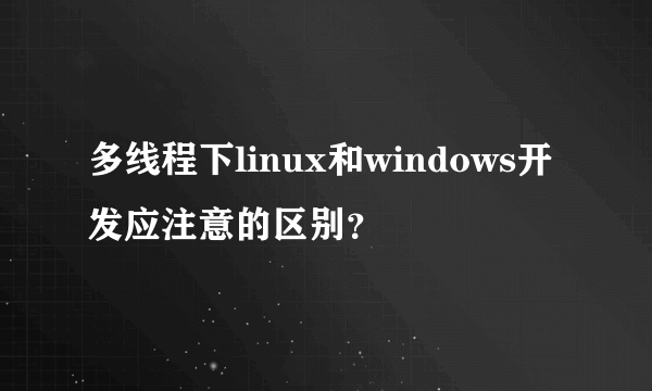 多线程下linux和windows开发应注意的区别？