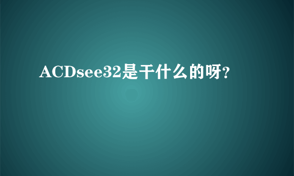 ACDsee32是干什么的呀？