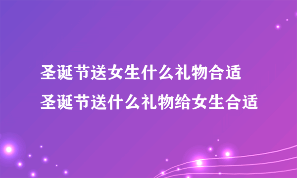 圣诞节送女生什么礼物合适 圣诞节送什么礼物给女生合适