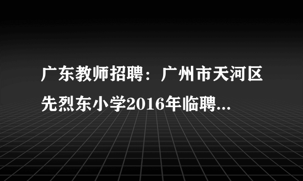 广东教师招聘：广州市天河区先烈东小学2016年临聘14名专任教师公告