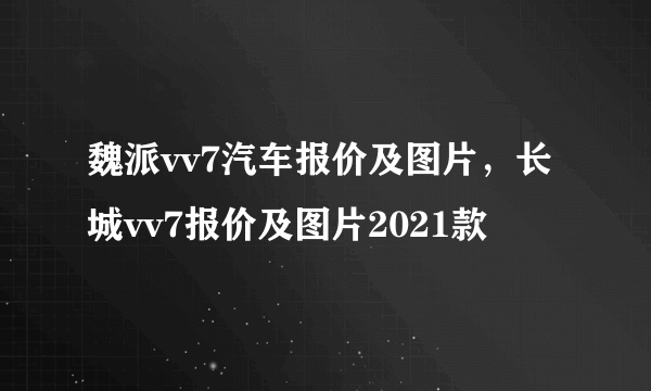 魏派vv7汽车报价及图片，长城vv7报价及图片2021款